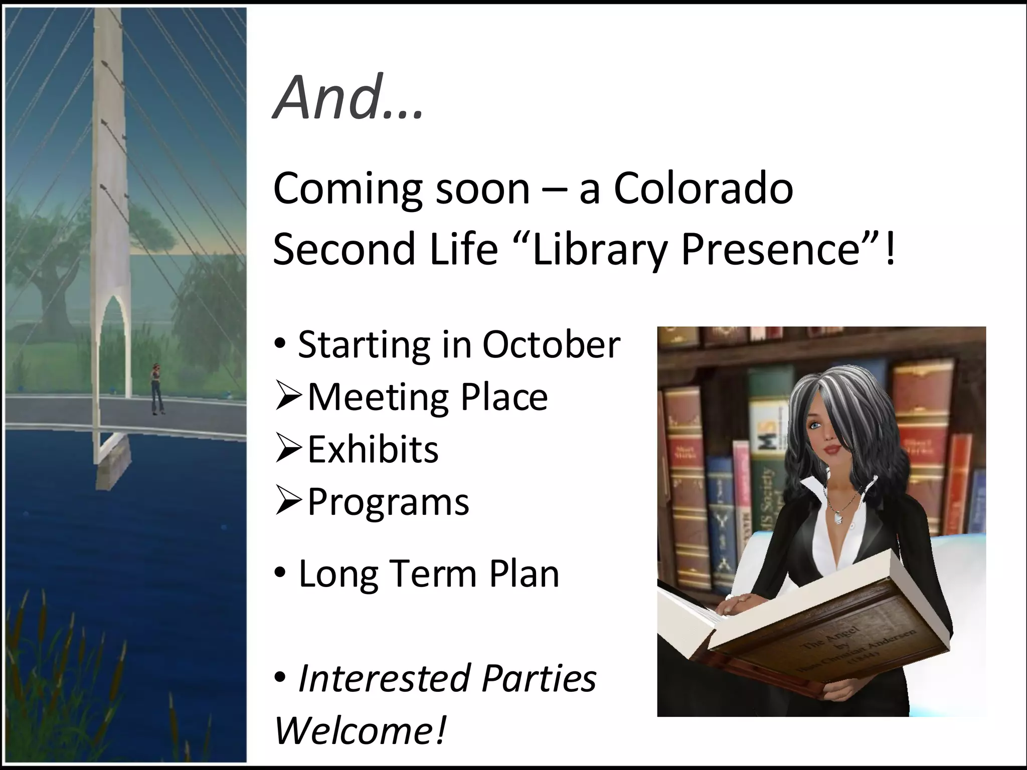 And… Coming soon – a Colorado  Second Life “Library Presence”! Starting in October Meeting Place Exhibits  Programs Long Term Plan Interested Parties  Welcome! 