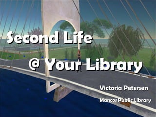 Second Life  @ Your Library Victoria Petersen  Mancos Public Library 