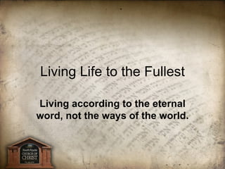 Living according to the eternal word, not the ways of the world. Living Life to the Fullest 