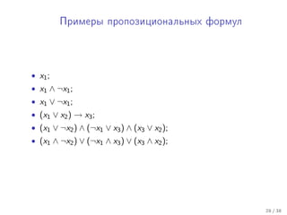 Ïðèìåðû ïðîïîçèöèîíàëüíûõ ôîðìóë




• x1 ;
• x1 ∧ ¬x1 ;
• x1 ∨ ¬x1 ;
• (x1 ∨ x2 ) → x3 ;
• (x1 ∨ ¬x2 ) ∧ (¬x1 ∨ x3 ) ∧ (x3 ∨ x2 );
• (x1 ∧ ¬x2 ) ∨ (¬x1 ∧ x3 ) ∨ (x3 ∧ x2 );




                                            28 / 38
 