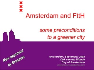 Amsterdam and FttH

    some preconditions
       to a greener city


        Amsterdam, September 2008
               Dirk van der Woude
                City of Amsterdam
             dirkvanderwoude@gmail.com
 