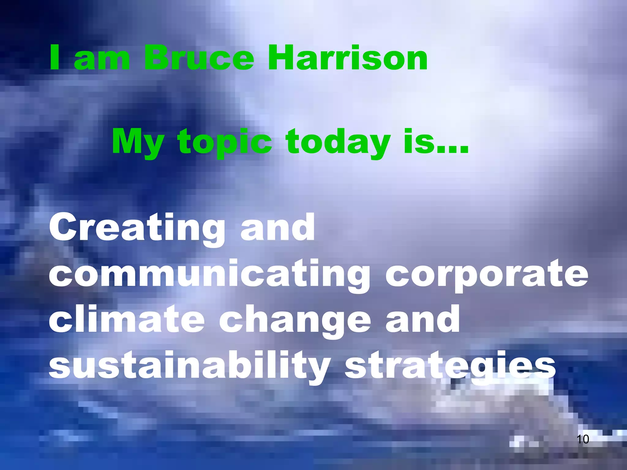 I am Bruce Harrison My topic today is… Creating and communicating corporate climate change and sustainability strategies 
