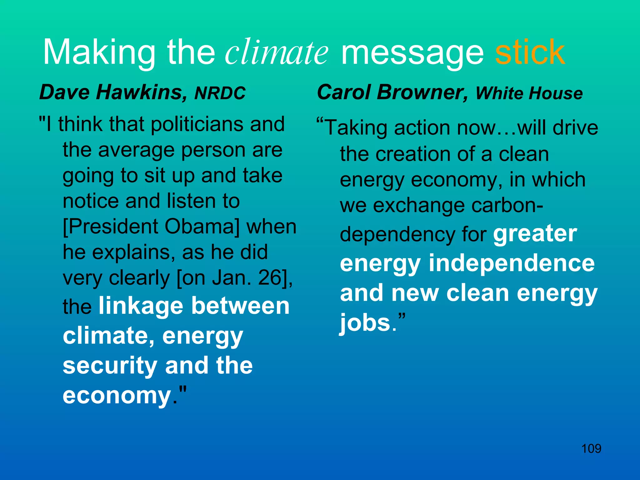 Making the  climate  message  stick Carol Browner,  White House “ Taking action now…will drive the creation of a clean energy economy, in which we exchange carbon-dependency for  greater energy independence and new clean energy jobs . ” Dave Hawkins,  NRDC &quot;I think that politicians and the average person are going to sit up and take notice and listen to [President Obama] when he explains, as he did very clearly [on Jan. 26], the  linkage between climate, energy security and the economy .&quot; 