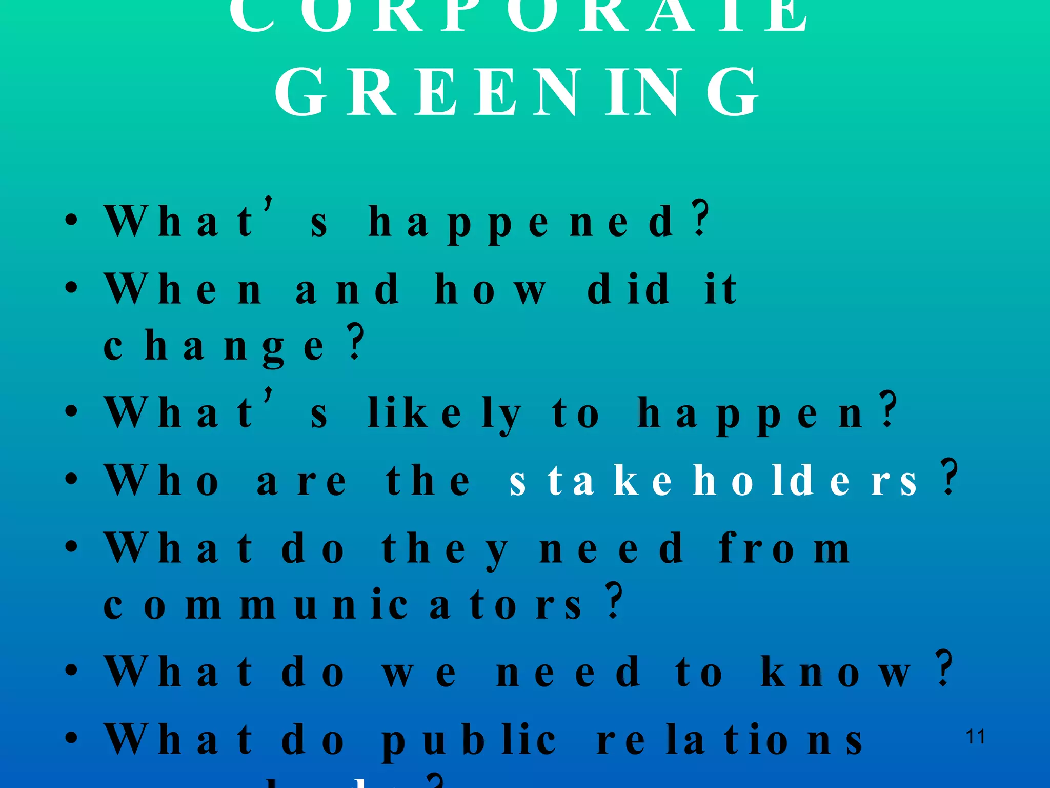 CORPORATE GREENING What’s happened? When and how did it change? What’s likely to happen? Who are the  stakeholders ? What do they need from communicators? What do we need to know? What do public relations people  do ? 