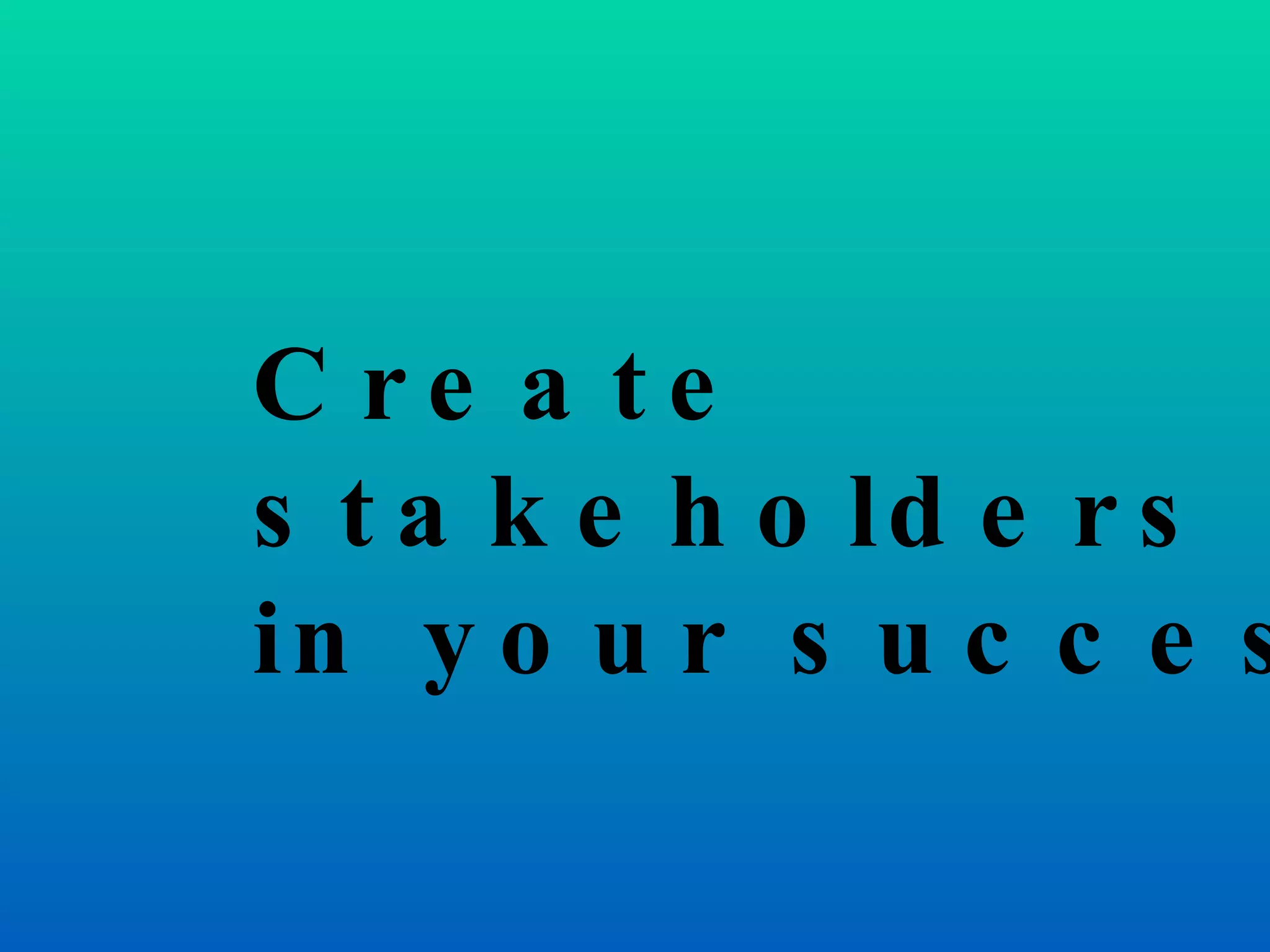 Create stakeholders in your success 