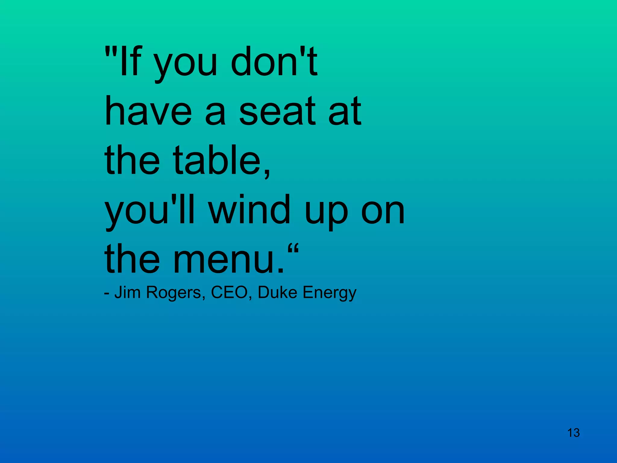 &quot;If you don't have a seat at the table,  you'll wind up on the menu.“ - Jim Rogers, CEO, Duke Energy 