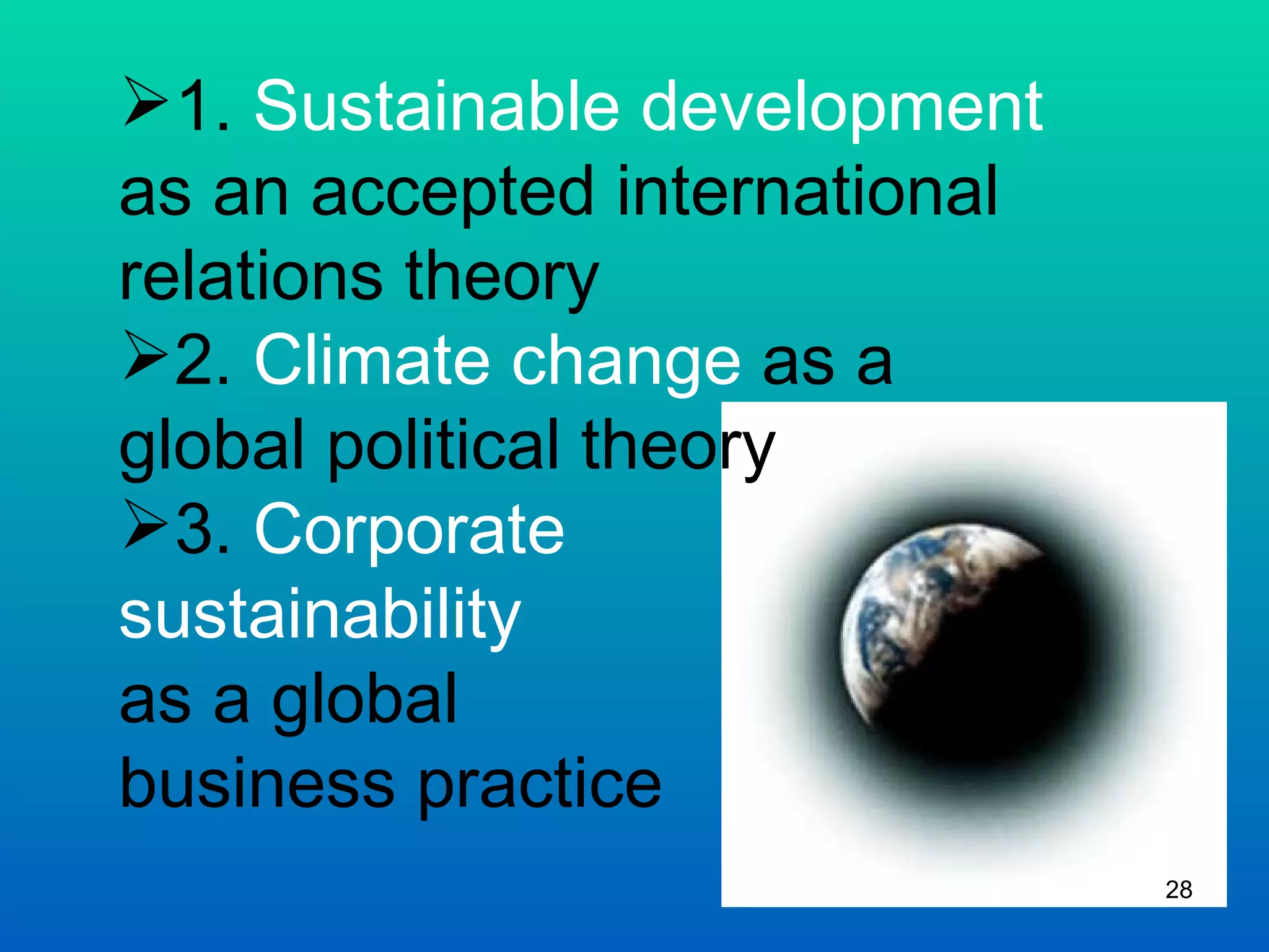 1.  Sustainable development  as an accepted international relations theory 2.  Climate change  as a  global political theory 3.  Corporate  sustainability as a global  business practice 