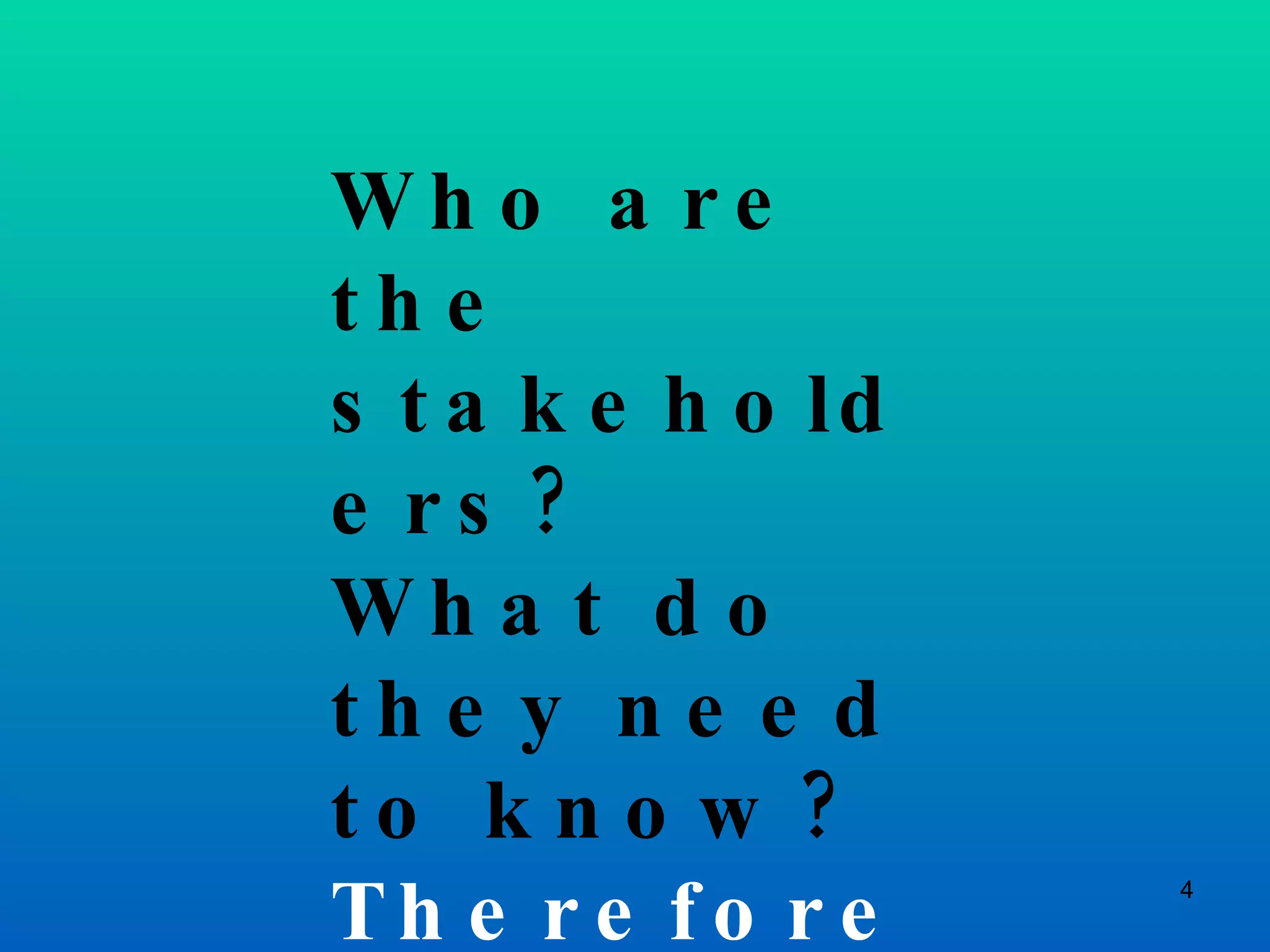 Who are the stakeholders? What do they need to know? Therefore, what do I do? 