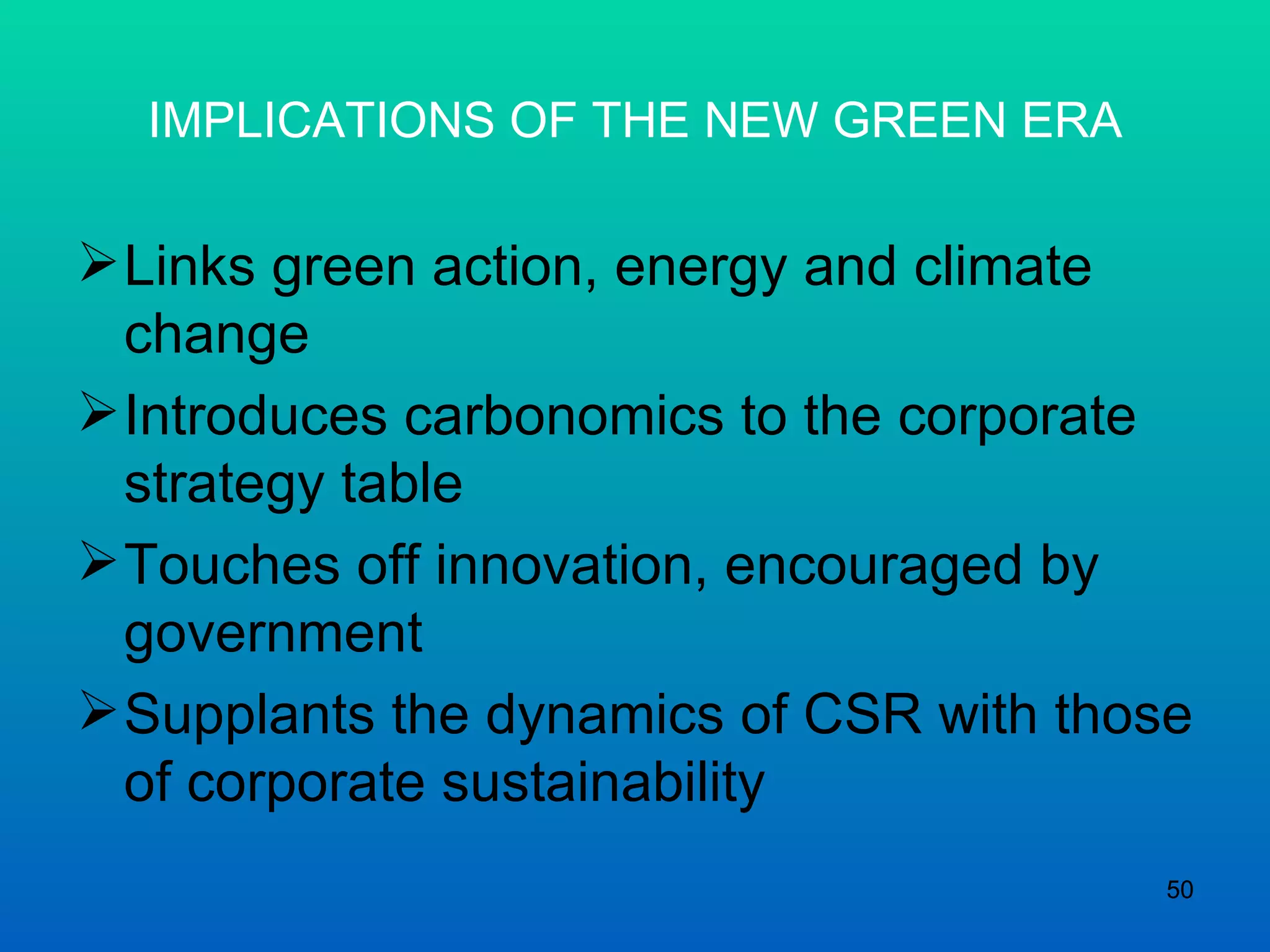 IMPLICATIONS OF THE NEW GREEN ERA Links green action, energy and climate change Introduces carbonomics to the corporate strategy table Touches off innovation, encouraged by government Supplants the dynamics of CSR with those of corporate sustainability 