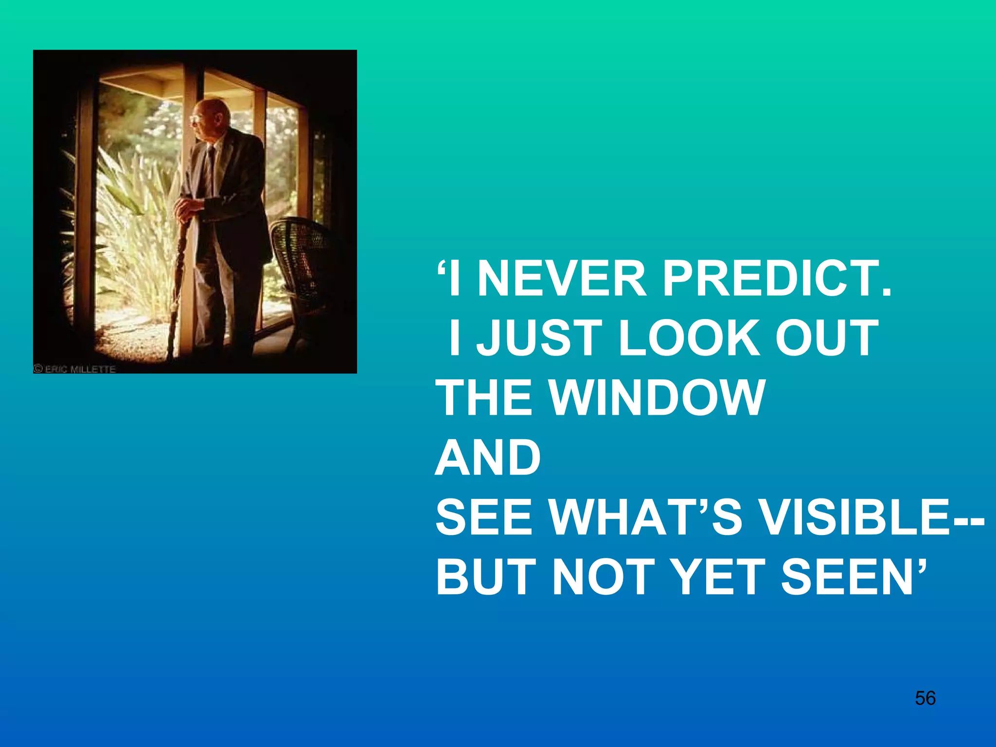‘ I NEVER PREDICT.  I JUST LOOK OUT  THE WINDOW  AND  SEE WHAT’S VISIBLE--  BUT NOT YET SEEN’ 