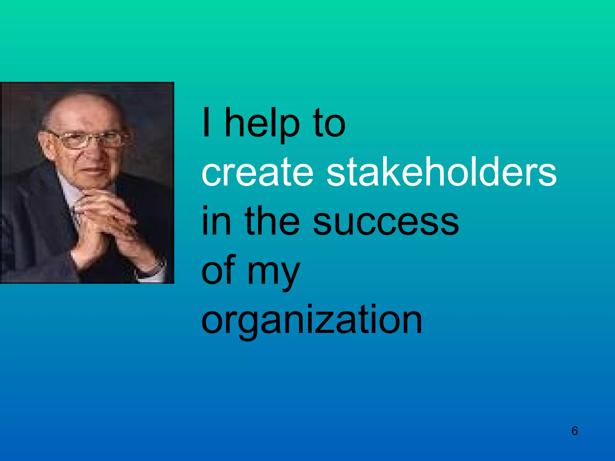 I help to  create stakeholders in the success  of my  organization 