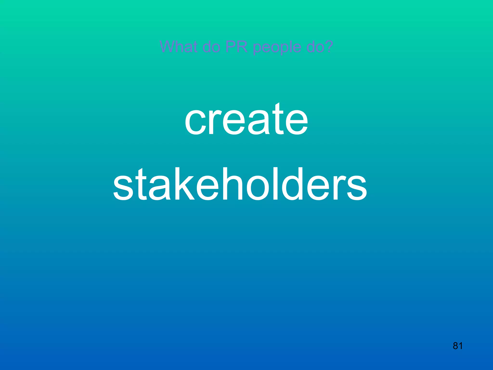 What do PR people do? create stakeholders  