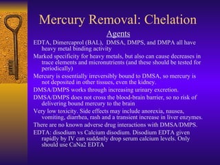 Mercury Removal: Chelation <ul><li>Agents </li></ul><ul><li>EDTA, Dimercaprol (BAL),  DMSA, DMPS, and DMPA all have heavy ...
