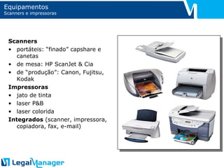 Equipamentos Scanners e impressoras Scanners portáteis: “finado” capshare e canetas de mesa: HP ScanJet & Cia de “produção”: Canon, Fujitsu, Kodak Impressoras jato de tinta laser P&B laser colorida Integrados  (scanner, impressora,  copiadora, fax, e-mail) 