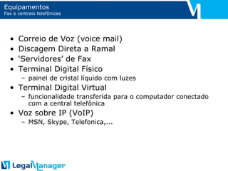 Equipamentos Fax e centrais telefônicas Correio de Voz (voice mail) Discagem Direta a Ramal ‘ Servidores’ de Fax Terminal Digital Físico painel de cristal líquido com luzes Terminal Digital Virtual funcionalidade transferida para o computador conectado com a central telefônica Voz sobre IP (VoIP) MSN, Skype, Telefonica,... 