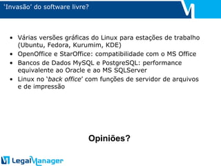 ‘ Invasão’ do software livre? Várias versões gráficas do Linux para estações de trabalho (Ubuntu, Fedora, Kurumim, KDE) OpenOffice e StarOffice: compatibilidade com o MS Office Bancos de Dados MySQL e PostgreSQL: performance equivalente ao Oracle e ao MS SQLServer Linux no ‘ back office ’ com funções de servidor de arquivos e de impressão Opiniões? 