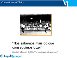 Conhecimento Tácito “ Nós sabemos mais do que conseguimos dizer” (Nonaka I. & Takeuchi H., 1995, “The knowledge creating company”) 