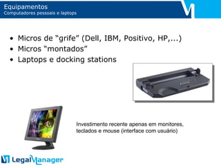 Equipamentos Computadores pessoais e laptops Micros de “grife” (Dell, IBM, Positivo, HP,...) Micros “montados” Laptops e docking stations Investimento recente apenas em monitores, teclados e mouse (interface com usuário) 