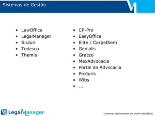 Sistemas de Gestão LawOffice LegalManager SisJuri Tedesco Themis CP-Pro EasyOffice Elite / CarpeDiem Genialis Gracco MaxAdvocacia Portal da Advocacia ProJuris Wibs ... (sistemas apresentados em ordem alfabética) 