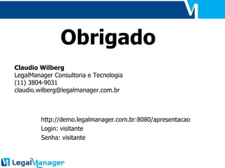 Claudio Wilberg LegalManager Consultoria e Tecnologia (11) 3804-9031 [email_address] Obrigado http://demo.legalmanager.com.br:8080/apresentacao Login: visitante Senha: visitante 