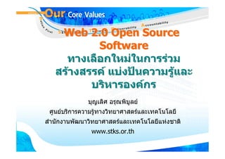 Web 2.0 Open Source
           Software
     ทางเลือกใหมในการรวม
   สรางสรรค แบงปนความรูและ
          บริหารองคกร
              บุญเลิศ อรุณพิบูลย
 ศูนยบริการความรูทางวิทยาศาสตรและเทคโนโลยี
                  
สํานักงานพัฒนาวิทยาศาสตรและเทคโนโลยีแหงชาติ
               www.stks.or.th
 