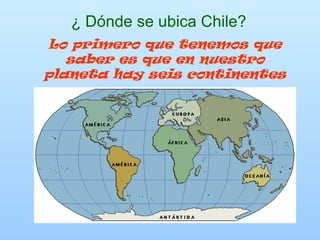 ¿ Dónde se ubica Chile?
Lo primero que tenemos que
saber es que en nuestro
planeta hay seis continentes
 
