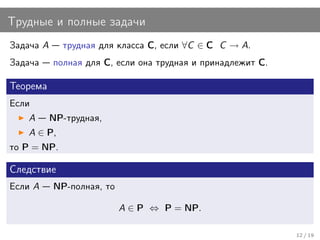 Трудные и полные задачи
Задача A     трудная для класса C, если ∀C ∈ C C → A.
Задача     полная для C, если она трудная и принадлежит C.

Теорема
Если
   A       NP-трудная,
   A ∈ P,
то P = NP.

Следствие
Если A     NP-полная, то

                           A ∈ P ⇔ P = NP.

                                                             12 / 19
 