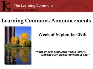 Learning Commons Announcements Week of September 29th “ Nobody ever graduated from a library. Nobody ever graduated without one.” 
