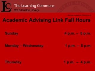 Academic Advising Link Fall Hours Services: Academic Advising Link Sunday  4 p.m. –  8 p.m.  Monday – Wednesday  1 p.m. –  8 p.m.  Thursday  1 p.m.  –  4 p.m. 