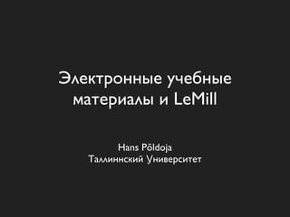 Электронные учебные
 материалы и LeMill

         Hans Põldoja
   Таллиннский Университет
 