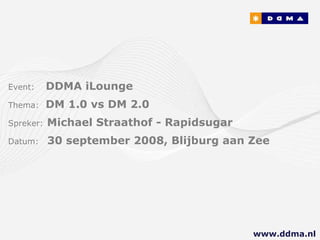 Event:   DDMA iLounge  Thema:  DM 1.0 vs DM 2.0 Spreker:   Michael Straathof - Rapidsugar Datum:  30 september 2008, Blijburg aan Zee www.ddma.nl  