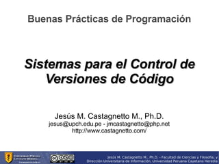 Buenas Prácticas de Programación Sistemas para el Control de Versiones de Código Jesús M. Castagnetto M., Ph.D. jesus@upch.edu.pe - jmcastagnetto@php.net http://www.castagnetto.com/ 