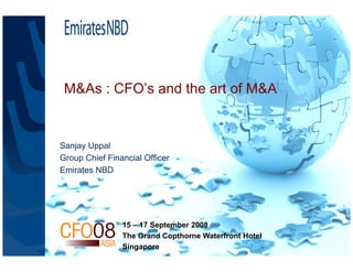M&As CFO’
 M&A : CFO’s and the art of M&A
               d th    t f


Sanjay Uppal
Group Chief Financial Officer
Emirates NBD




                15 – 17 September 2008
                The Grand Copthorne Waterfront Hotel
                Singapore
 