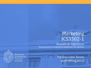 Marketing
                         ICS3502-1
                   Escuela de Ingeniería
Departamento de Ingeniería Industrial y de Sistemas




                    Patricio Cofre Torres
                      pcofre@ing.puc.cl