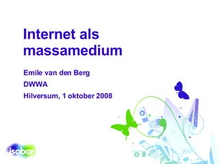 Internet als massamedium Emile van den Berg DWWA Hilversum, 1 oktober 2008 