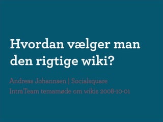 Hvordan vælger man
den rigtige wiki?
Andreas Johannsen | Socialsquare
IntraTeam temamøde om wikis 2008-10-01
 