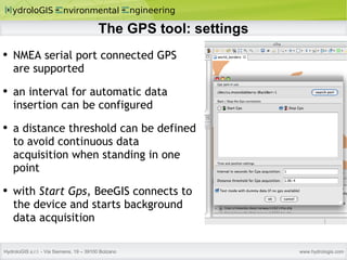 The GPS tool: settings NMEA serial port connected GPS are supported an interval for automatic data insertion can be configured a distance threshold can be defined to avoid continuous data acquisition when standing in one point with  Start Gps , BeeGIS connects to the device and starts background data acquisition 