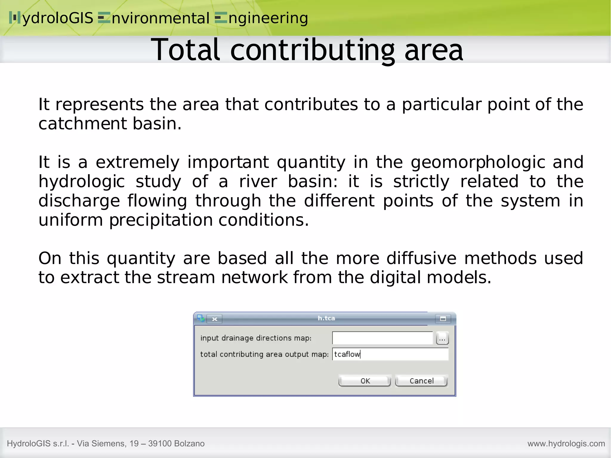 It represents the area that contributes to a particular point of the catchment basin. It is a extremely important quantity in the geomorphologic and hydrologic study of a river basin: it is strictly related to the discharge flowing through the different points of the system in uniform precipitation conditions. On this quantity are based all the more diffusive methods used to extract the stream network from the digital models. Total contributing area 