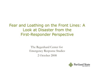 Fear and Loathing on the Front Lines: A Look at Disaster from the First-Responder Perspective The Regenhard Center for  Emergency Response Studies 2 October 2008 