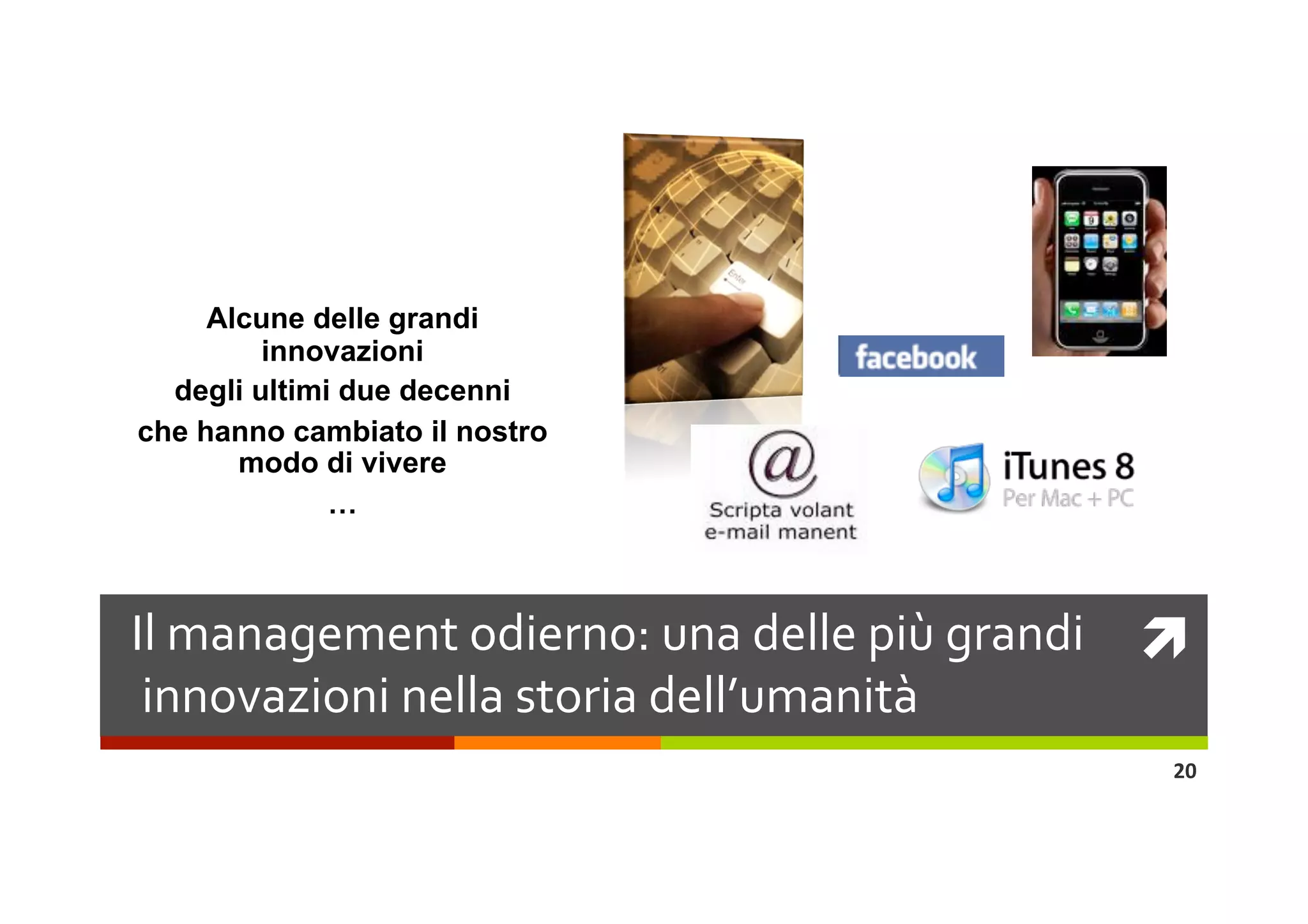 Alcune delle grandi
        innovazivere
     Alcune delle grandi
         innovazioni
  degli ultimi due decenni
che hanno cambiato il nostro
       modo di vivere
              …
              …


Il management odierno: una delle più grandi    
 innovazioni nella storia dell’umanità 
                                               20 
 