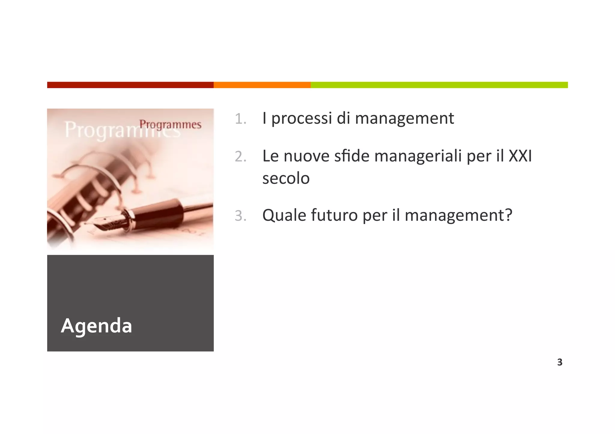 1.  I processi di management 

          2.  Le nuove sﬁde manageriali per il XXI 
             secolo 

          3.  Quale futuro per il management? 




Agenda 
                                                      3 
 