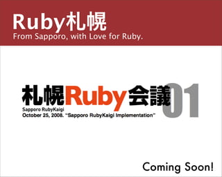 Ruby札幌
From Sapporo, with Love for Ruby.

主宰／運営チーム


島田 浩二
しまだ こうじ
snoozer.05@ruby-sapporo.org http://ruby-sapporo.org
http://iddy.jp/profile/snoozer05/ http://twitter.com/snoozer05




                                         Coming Soon!
 