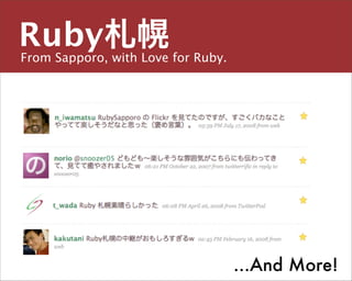 Ruby札幌
From Sapporo, with Love for Ruby.

主宰／運営チーム


島田 浩二
しまだ こうじ
snoozer.05@ruby-sapporo.org http://ruby-sapporo.org
http://iddy.jp/profile/snoozer05/ http://twitter.com/snoozer05




                                           ...And More!
 