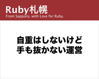 Ruby札幌
From Sapporo, with Love for Ruby.

主宰／運営チーム


島田 浩二
 自重はしないけど
しまだ こうじ
       手も抜かない運営
snoozer.05@ruby-sapporo.org http://ruby-sapporo.org
http://iddy.jp/profile/snoozer05/ http://twitter.com/snoozer05
 