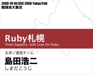 2008-10-04 OSC 2008 Tokyo/Fall
勉強会大集合




  Ruby札幌
  From Sapporo, with Love for Ruby.

  主宰／運営チーム


 島田 浩二
 島田浩二
 しまだこうじ
  しまだ こうじ
 
