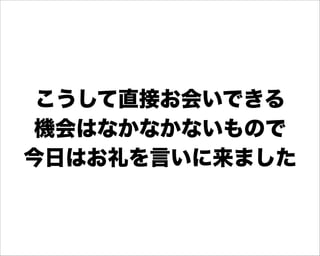 こうして直接お会いできる
 機会はなかなかないもので
今日はお礼を言いに来ました
 