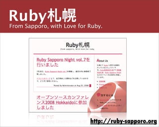 Ruby札幌
From Sapporo, with Love for Ruby.

主宰／運営チーム


島田 浩二
しまだ こうじ
snoozer.05@ruby-sapporo.org http://ruby-sapporo.org
http://iddy.jp/profile/snoozer05/ http://twitter.com/snoozer05




                                    http://ruby-sapporo.org
 