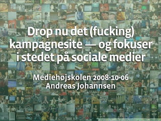 Drop nu det (fucking)
kampagnesite — og fokuser
 i stedet på sociale medier
    Mediehøjskolen 2008-10-06
      Andreas Johannsen


                     http://flickr.com/photos/lockergnome/119444876/
 