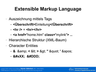 Extensible Markup Language Auszeichnung mittels Tags <Überschrift> Einleitung </Überschrift> <hr />  =  <hr></hr> <a href= "home.htm"  class= "mylink" >  ... Hierarchische Struktur (XML-Baum) Character Entities & &amp;  <  <  >  >  "  "  '  ' &#xXX;   &#DDD; 