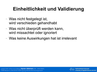 Einheitlichkeit und Validierung Was nicht festgelegt ist, wird verschieden gehandhabt Was nicht überprüft werden kann, wird missachtet oder ignoriert Was keine Auswirkungen hat ist irrelevant 